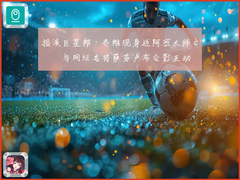 摇滚巨星邦·乔维现身迈阿密大师赛与网坛名将萨芬卢布合影互动