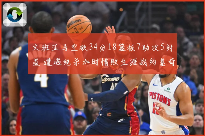 文班亚马空砍34分18篮板7助攻5封盖 遭遇绝杀加时惜败生涯战约基奇2胜5负