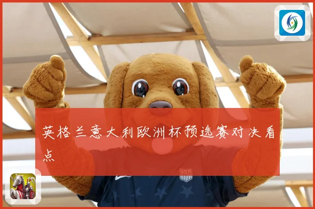 英格兰意大利欧洲杯预选赛对决看点