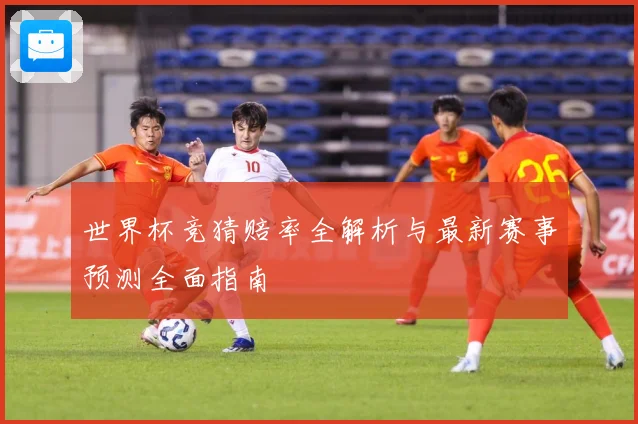 世界杯竞猜赔率全解析与最新赛事预测全面指南
