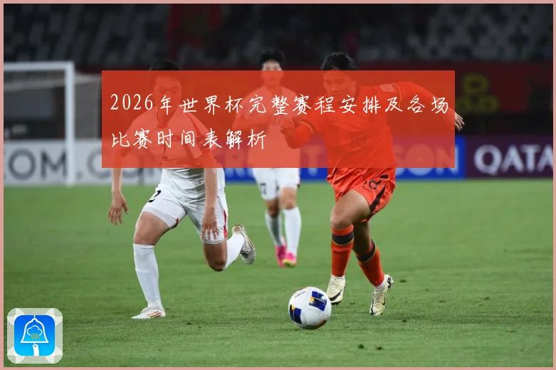 2026年世界杯完整赛程安排及各场比赛时间表解析