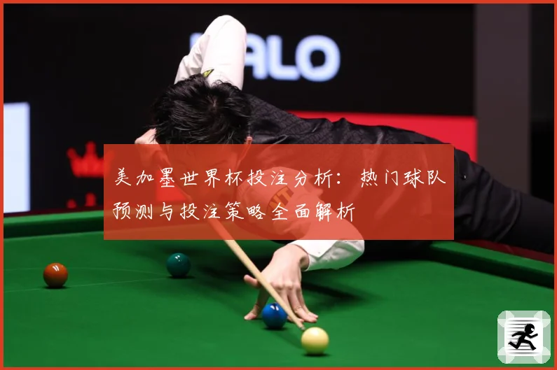 美加墨世界杯投注分析：热门球队预测与投注策略全面解析