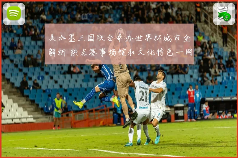 美加墨三国联合举办世界杯城市全解析 热点赛事场馆和文化特色一网打尽