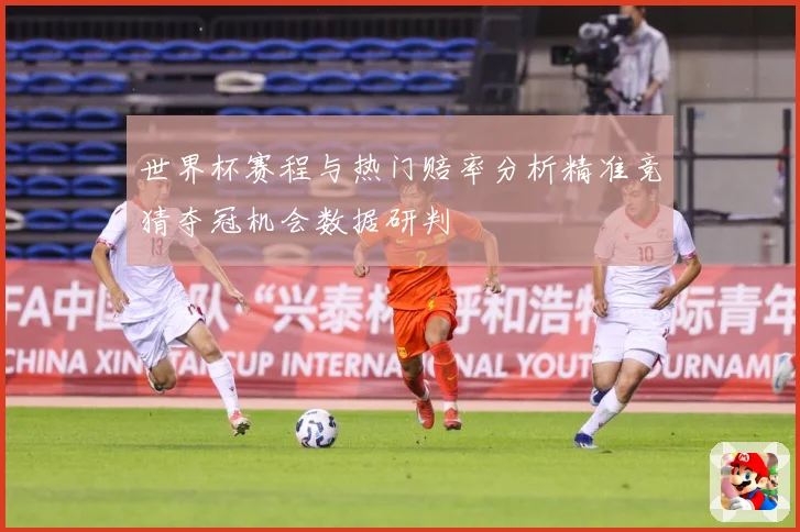 世界杯赛程与热门赔率分析精准竞猜夺冠机会数据研判