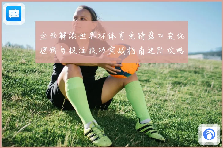 全面解读世界杯体育竞猜盘口变化逻辑与投注技巧实战指南进阶攻略