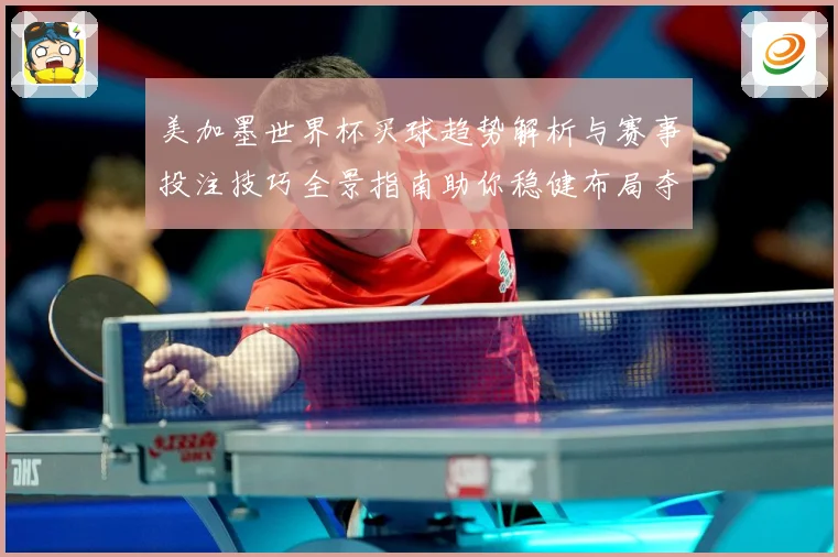 美加墨世界杯买球趋势解析与赛事投注技巧全景指南助你稳健布局夺先机