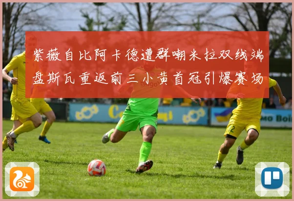 紫薇自比阿卡德遭群嘲米拉双线端盘斯瓦重返前三小黄首冠引爆赛场风云