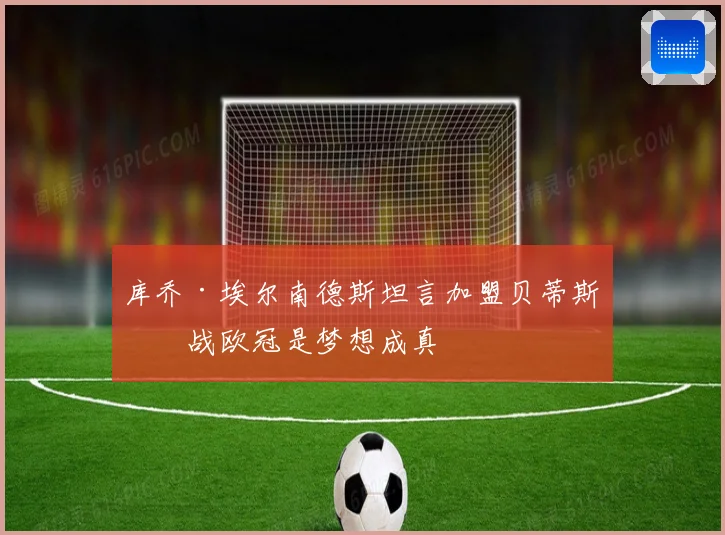 库乔·埃尔南德斯坦言加盟贝蒂斯征战欧冠是梦想成真