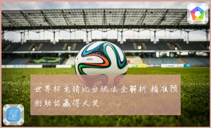 世界杯竞猜比分玩法全解析 精准预测助你赢得大奖