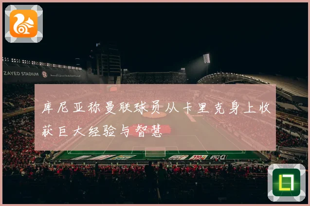 库尼亚称曼联球员从卡里克身上收获巨大经验与智慧