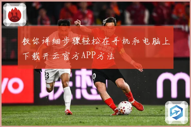 教你详细步骤轻松在手机和电脑上下载开云官方APP方法