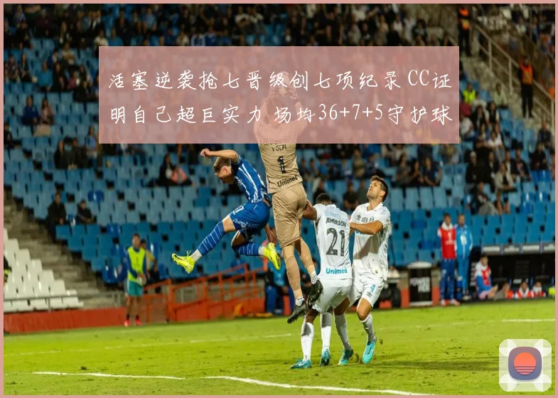 活塞逆袭抢七晋级创七项纪录 CC证明自己超巨实力 场均36+7+5守护球队荣耀