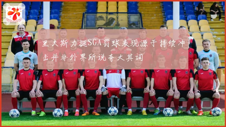 里夫斯力挺SGA罚球表现源于持续冲击并非外界所说夸大其词