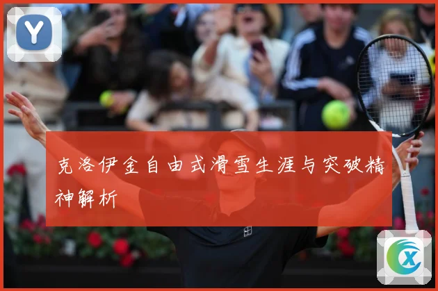 克洛伊金自由式滑雪生涯与突破精神解析