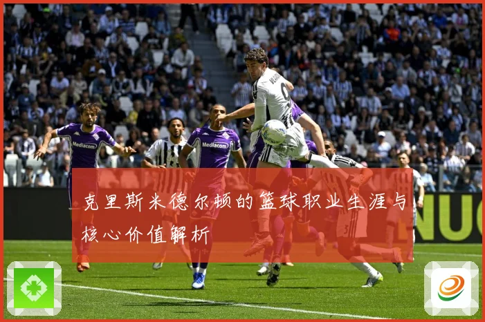 克里斯米德尔顿的篮球职业生涯与核心价值解析