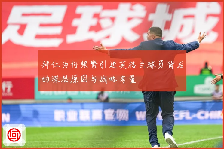 拜仁为何频繁引进英格兰球员背后的深层原因与战略考量