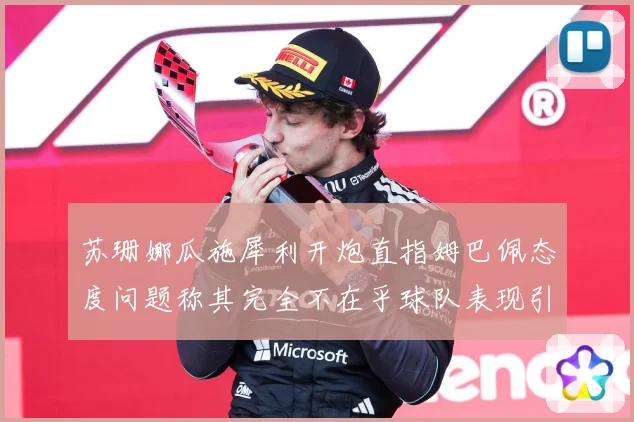 苏珊娜瓜施犀利开炮直指姆巴佩态度问题称其完全不在乎球队表现引发热议