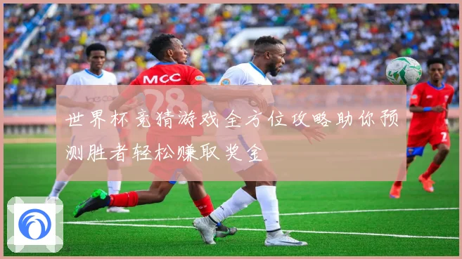 世界杯竞猜游戏全方位攻略助你预测胜者轻松赚取奖金