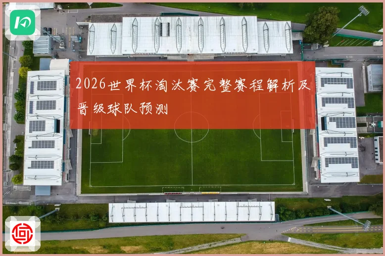 2026世界杯淘汰赛完整赛程解析及晋级球队预测