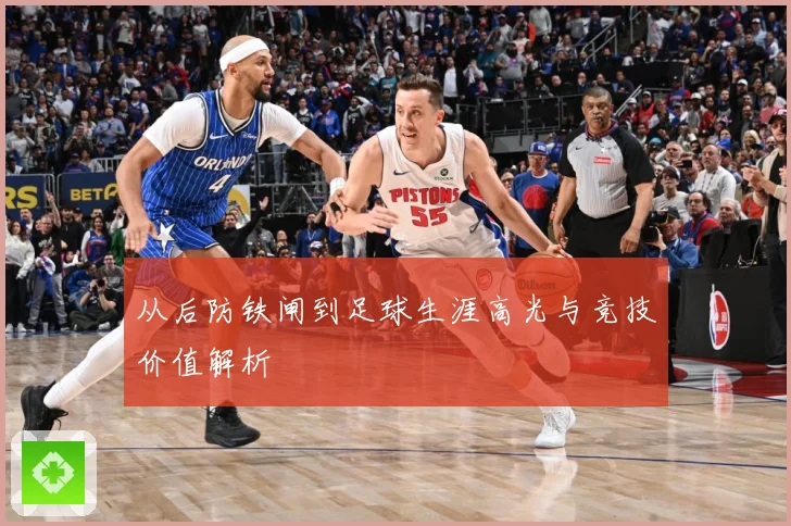 从后防铁闸到足球生涯高光与竞技价值解析