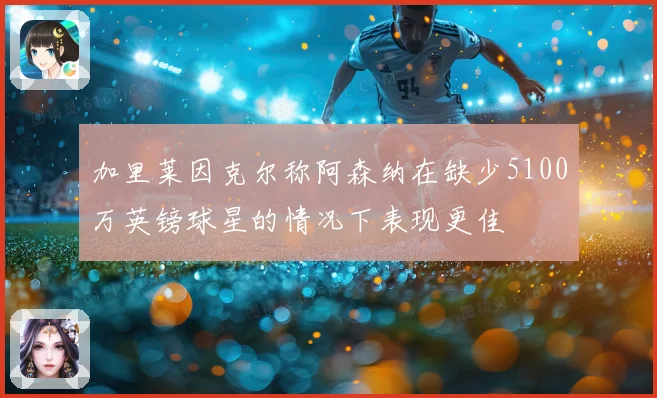 加里莱因克尔称阿森纳在缺少5100万英镑球星的情况下表现更佳
