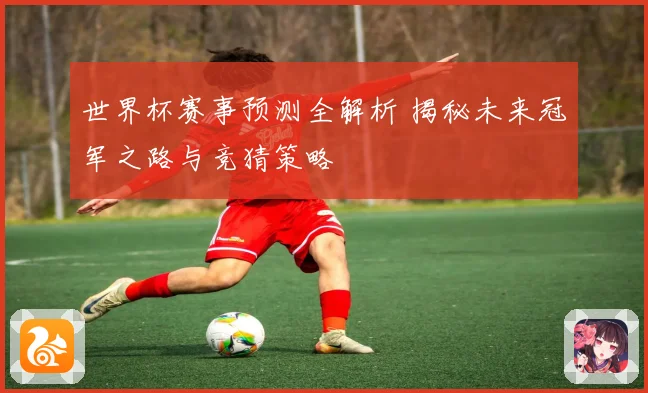 世界杯赛事预测全解析 揭秘未来冠军之路与竞猜策略