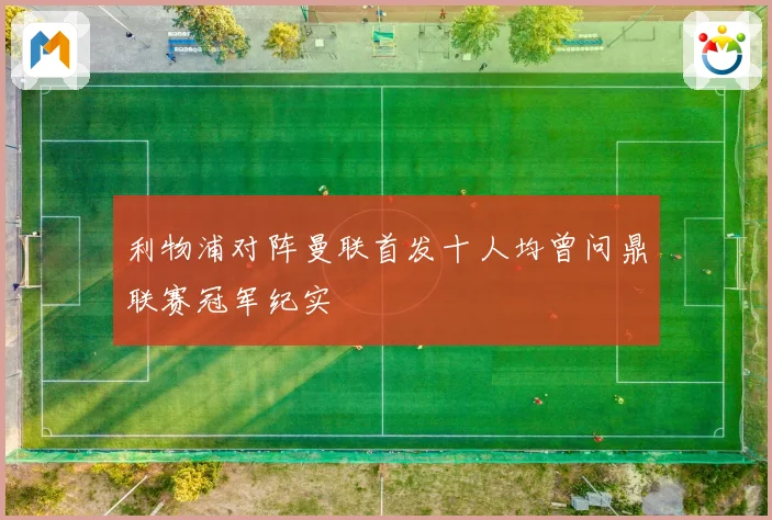 利物浦对阵曼联首发十人均曾问鼎联赛冠军纪实