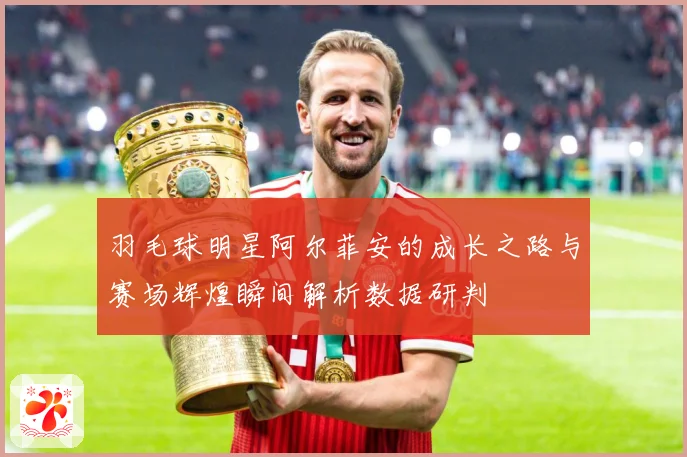 羽毛球明星阿尔菲安的成长之路与赛场辉煌瞬间解析数据研判