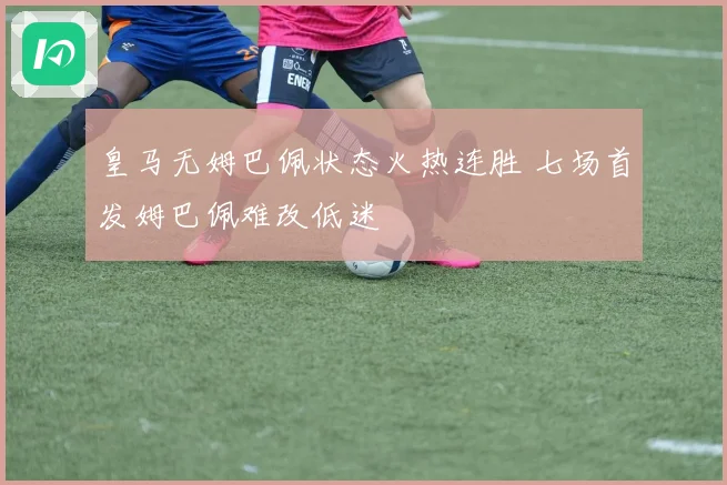 皇马无姆巴佩状态火热连胜 七场首发姆巴佩难改低迷