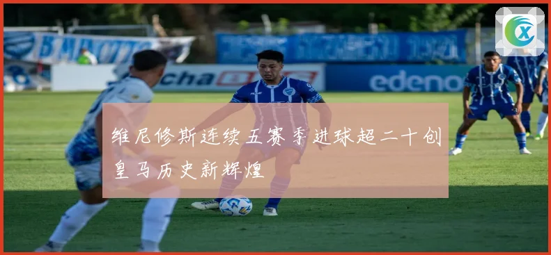 维尼修斯连续五赛季进球超二十创皇马历史新辉煌