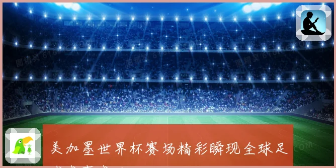 美加墨世界杯赛场精彩瞬现全球足球盛事盛况