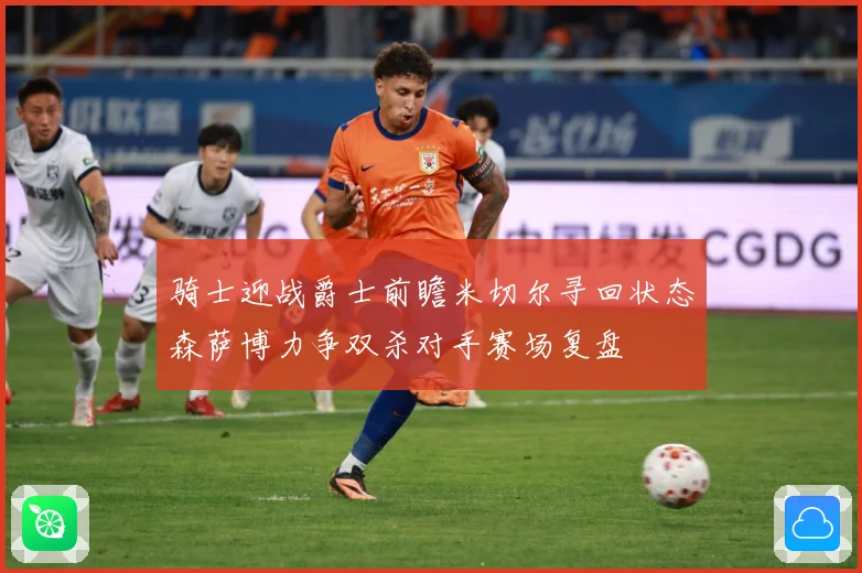 骑士迎战爵士前瞻米切尔寻回状态森萨博力争双杀对手赛场复盘