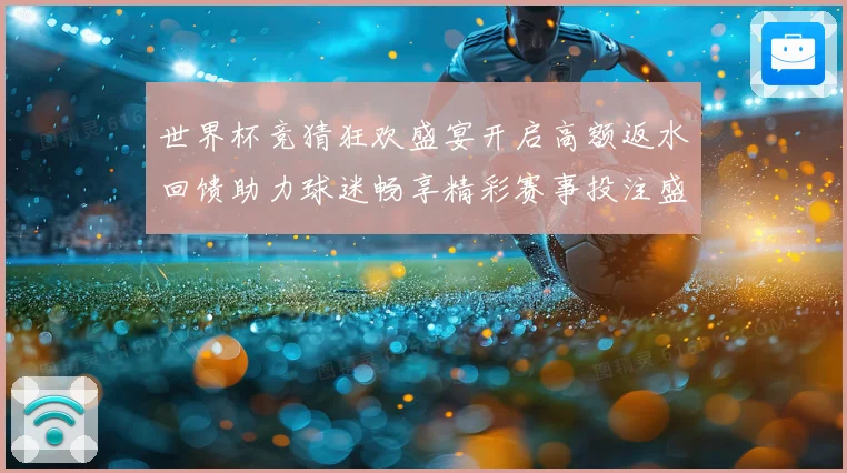 世界杯竞猜狂欢盛宴开启高额返水回馈助力球迷畅享精彩赛事投注盛典