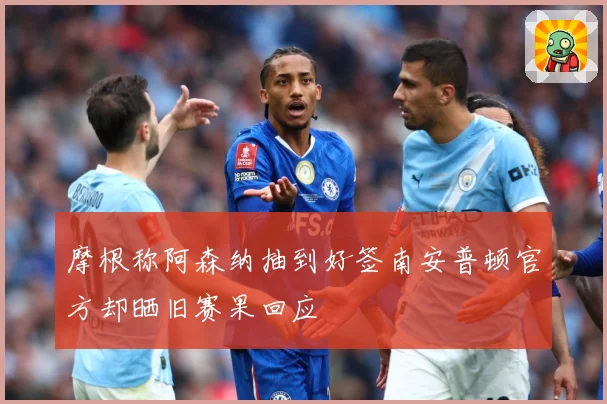 摩根称阿森纳抽到好签南安普顿官方却晒旧赛果回应