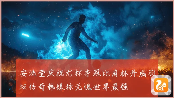 安洗莹庆祝尤杯夺冠比肩林丹成羽坛传奇韩媒称无愧世界最强