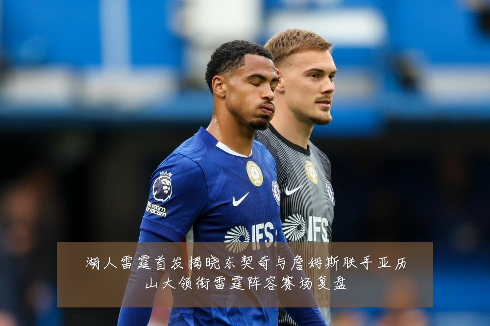 湖人雷霆首发揭晓东契奇与詹姆斯联手亚历山大领衔雷霆阵容赛场复盘