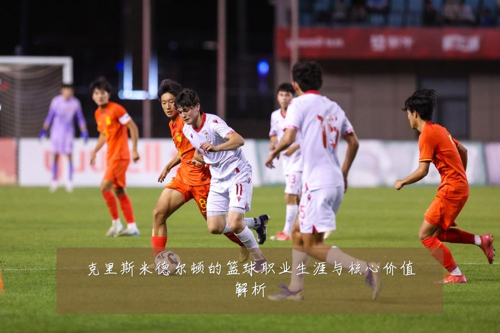克里斯米德尔顿的篮球职业生涯与核心价值解析