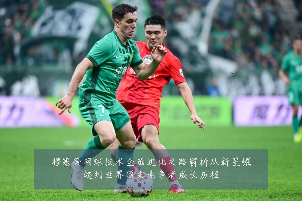 穆塞蒂网球技术全面进化之路解析从新星崛起到世界顶尖竞争者成长历程