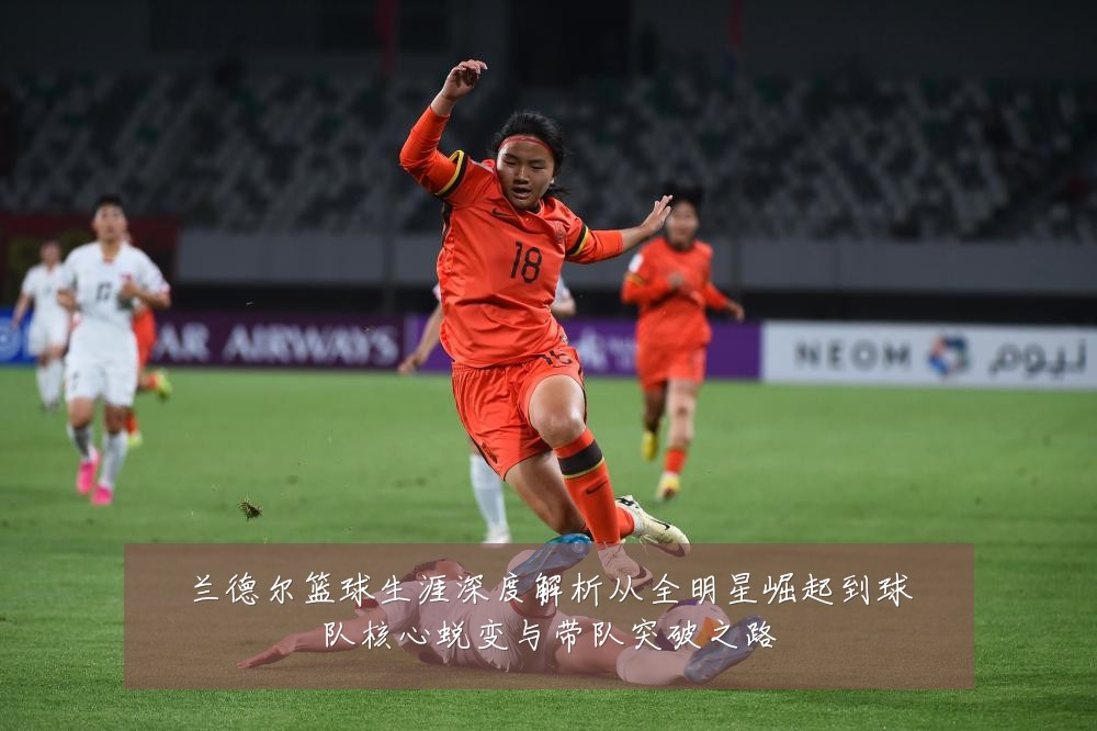兰德尔篮球生涯深度解析从全明星崛起到球队核心蜕变与带队突破之路