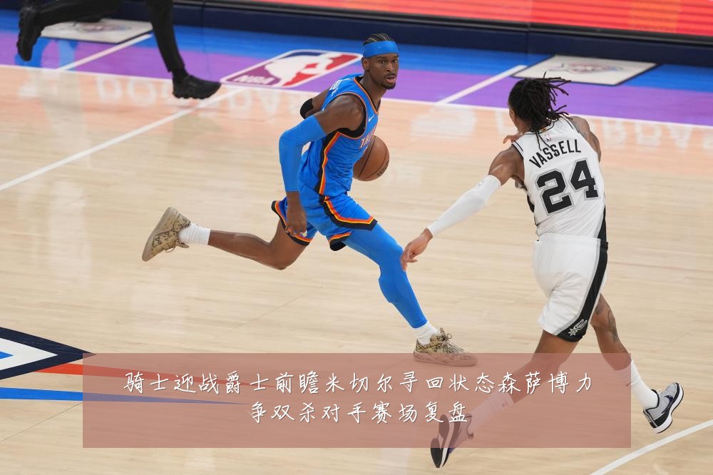 骑士迎战爵士前瞻米切尔寻回状态森萨博力争双杀对手赛场复盘